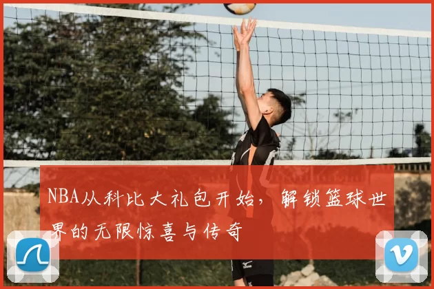 NBA从科比大礼包开始，解锁篮球世界的无限惊喜与传奇