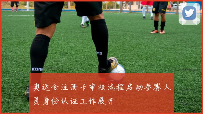 奥运会注册卡审核流程启动参赛人员身份认证工作展开