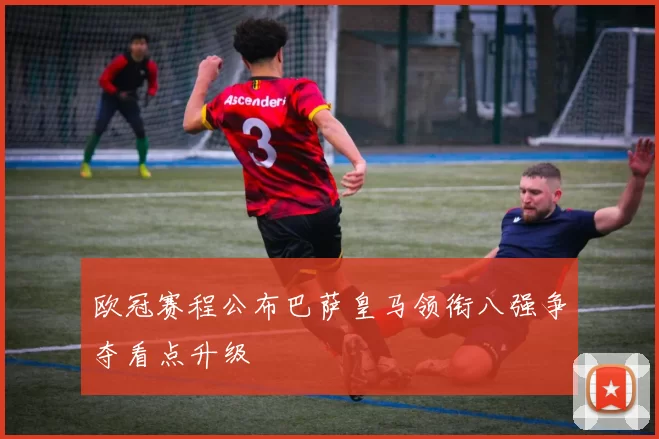 欧冠赛程公布巴萨皇马领衔八强争夺看点升级