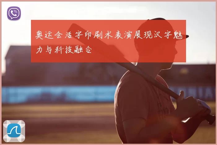 奥运会活字印刷术表演展现汉字魅力与科技融合