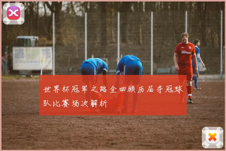 世界杯冠军之路全回顾历届夺冠球队比赛场次解析