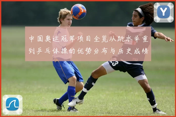 中国奥运冠军项目全览从跳水举重到乒乓体操的优势分布与历史成绩