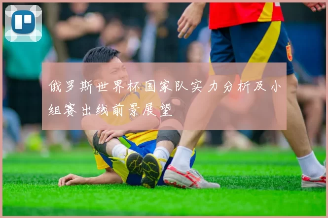 俄罗斯世界杯国家队实力分析及小组赛出线前景展望