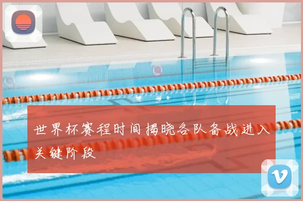 世界杯赛程时间揭晓各队备战进入关键阶段