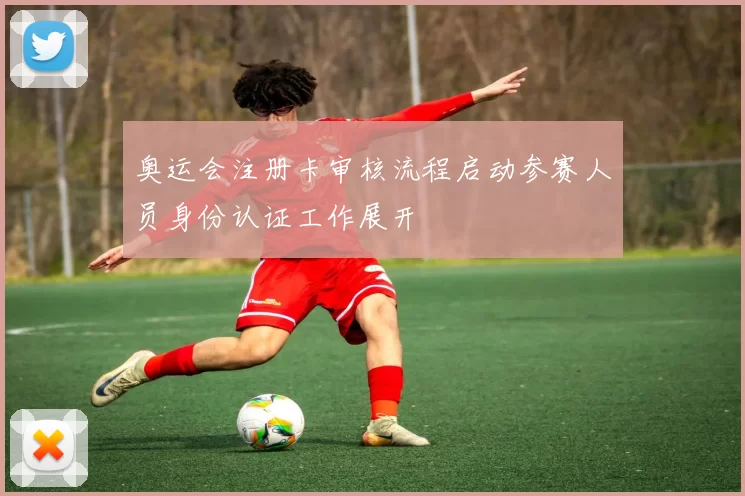 奥运会注册卡审核流程启动参赛人员身份认证工作展开