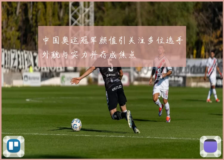中国奥运冠军颜值引关注多位选手外貌与实力并存成焦点