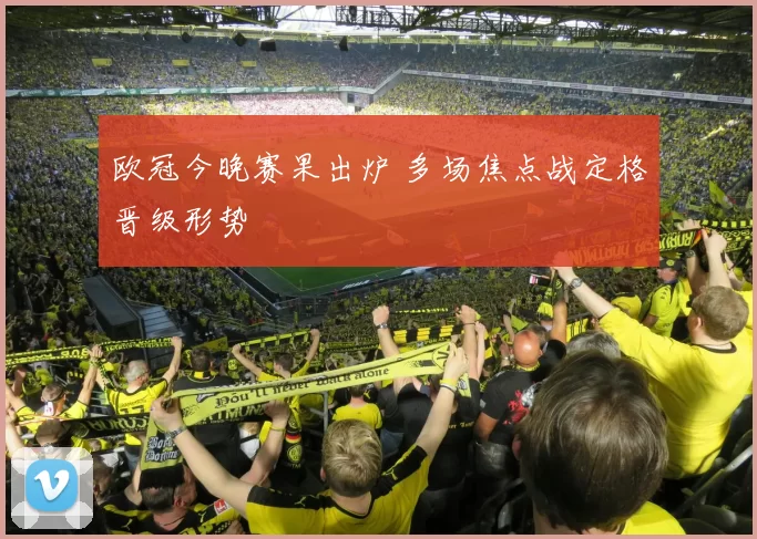 欧冠今晚赛果出炉 多场焦点战定格晋级形势