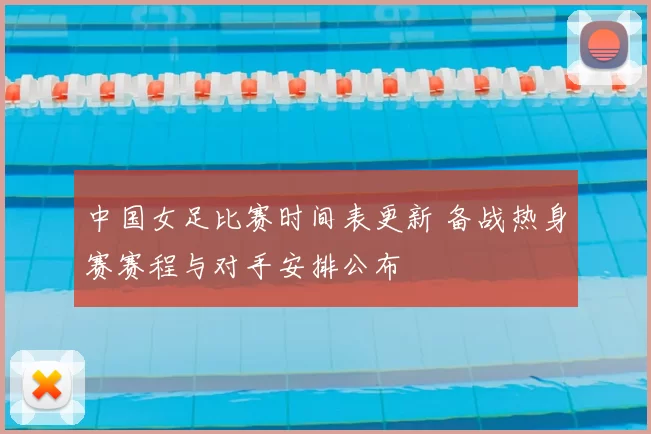 中国女足比赛时间表更新 备战热身赛赛程与对手安排公布