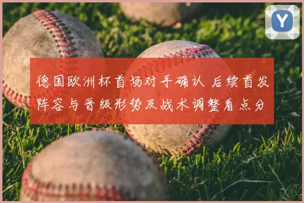 德国欧洲杯首场对手确认 后续首发阵容与晋级形势及战术调整看点分析