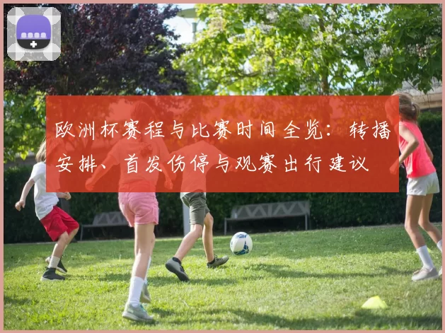 欧洲杯赛程与比赛时间全览:转播安排、首发伤停与观赛出行建议
