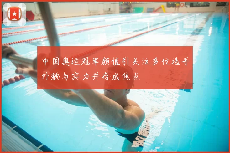 中国奥运冠军颜值引关注多位选手外貌与实力并存成焦点