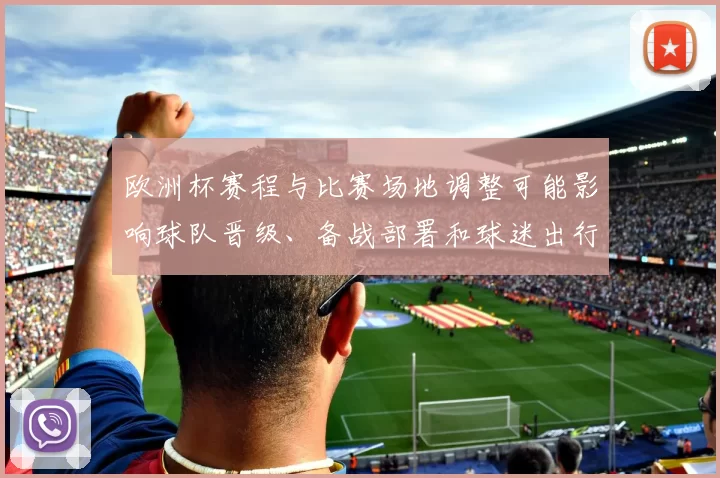 欧洲杯赛程与比赛场地调整可能影响球队晋级、备战部署和球迷出行安排