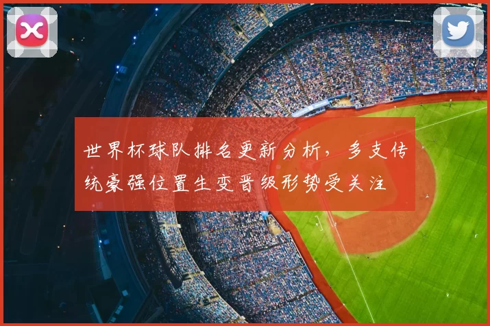 世界杯球队排名更新分析,多支传统豪强位置生变晋级形势受关注