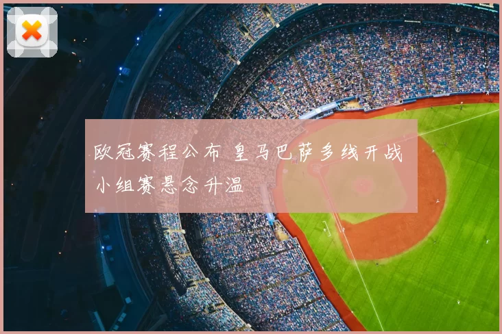 欧冠赛程公布 皇马巴萨多线开战 小组赛悬念升温