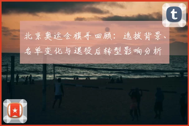 北京奥运会旗手回顾：选拔背景、名单变化与退役后转型影响分析