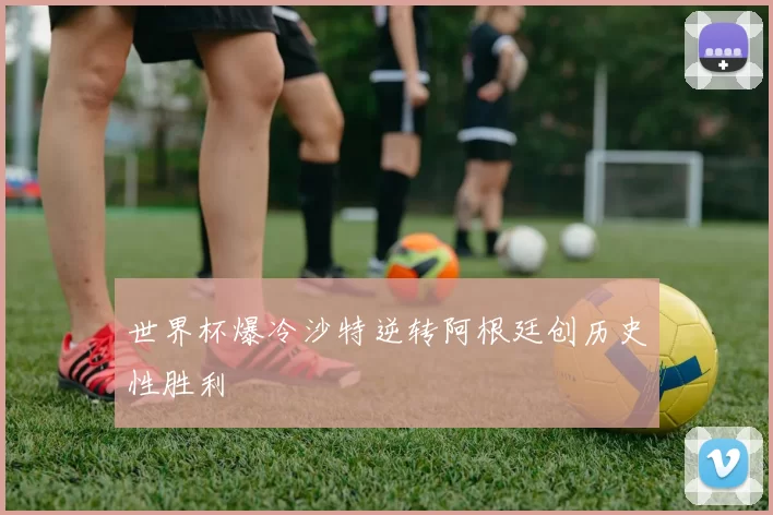 世界杯爆冷沙特逆转阿根廷创历史性胜利