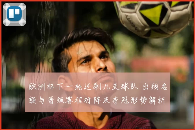 欧洲杯下一轮还剩几支球队 出线名额与晋级赛程对阵及夺冠形势解析