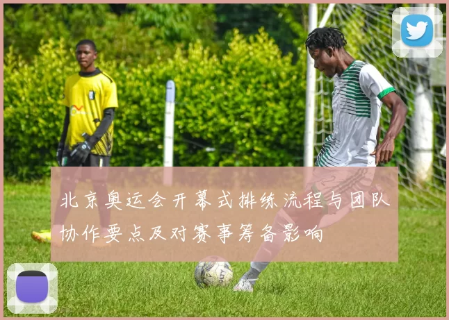 北京奥运会开幕式排练流程与团队协作要点及对赛事筹备影响