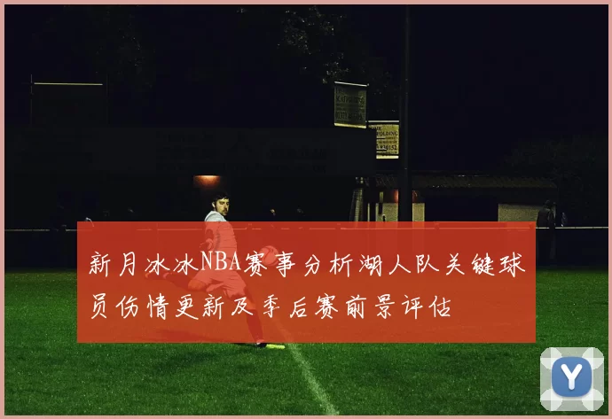 新月冰冰NBA赛事分析湖人队关键球员伤情更新及季后赛前景评估