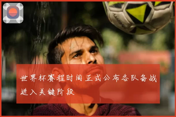 世界杯赛程时间正式公布各队备战进入关键阶段