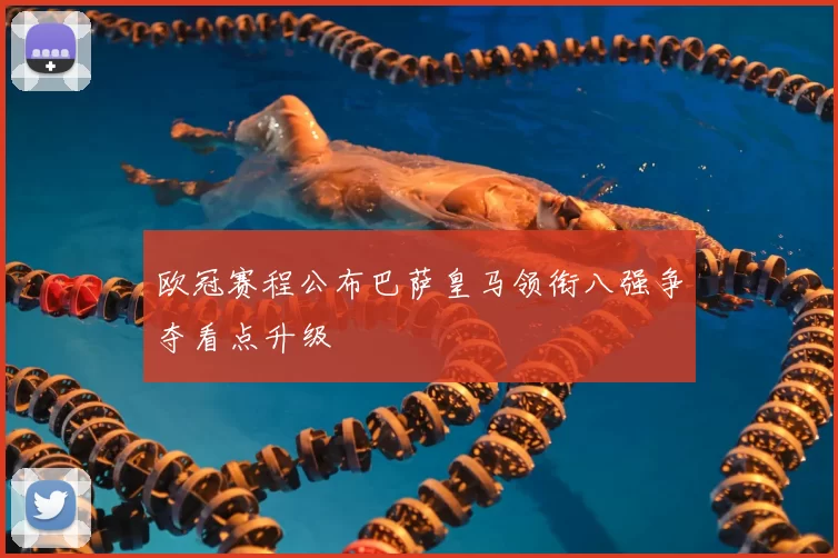 欧冠赛程公布巴萨皇马领衔八强争夺看点升级