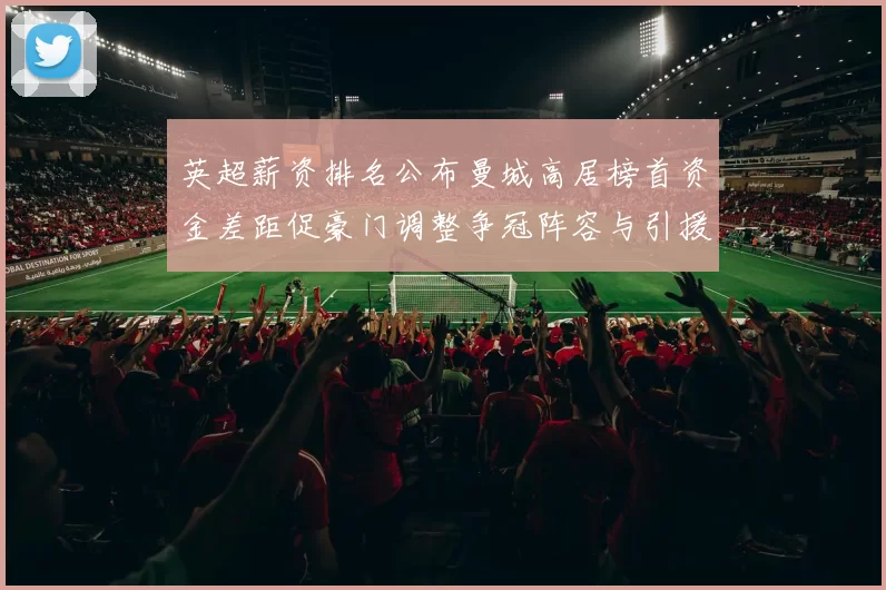 英超薪资排名公布曼城高居榜首资金差距促豪门调整争冠阵容与引援