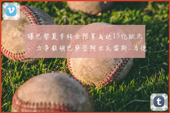 曝巴黎夏季转会预算高达15亿欧元，力争截胡巴萨签阿尔瓦雷斯_马德里竞技_欧冠_其他