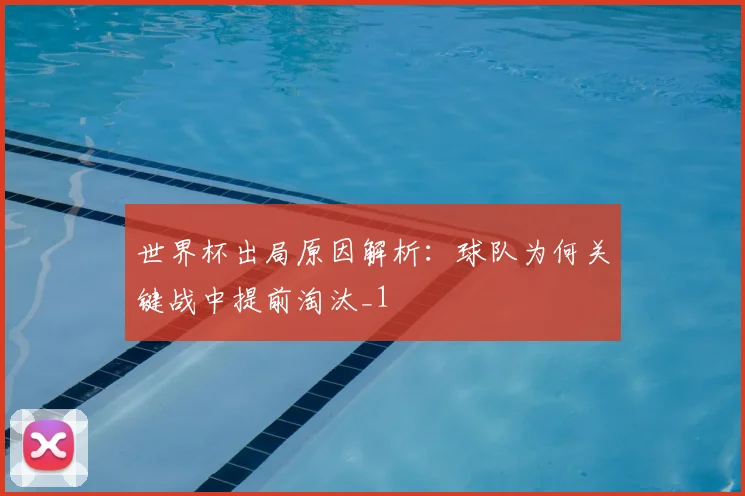 世界杯出局原因解析:球队为何关键战中提前淘汰_1