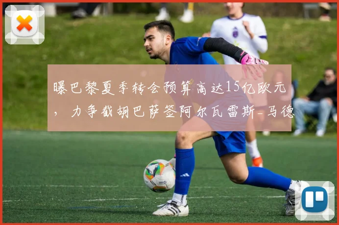曝巴黎夏季转会预算高达15亿欧元，力争截胡巴萨签阿尔瓦雷斯_马德里竞技_欧冠_其他
