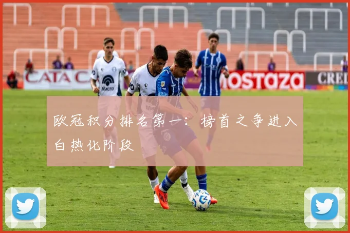欧冠积分排名第一:榜首之争进入白热化阶段