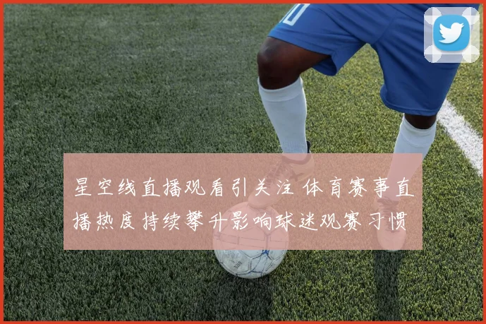 星空线直播观看引关注 体育赛事直播热度持续攀升影响球迷观赛习惯