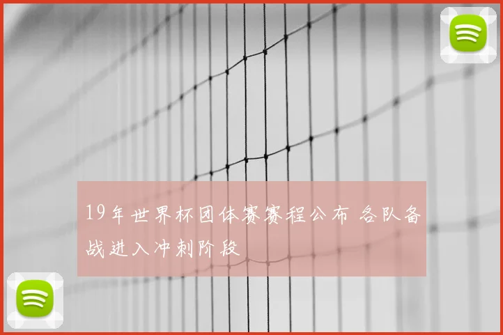 19年世界杯团体赛赛程公布 各队备战进入冲刺阶段