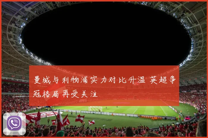 曼城与利物浦实力对比升温 英超争冠格局再受关注