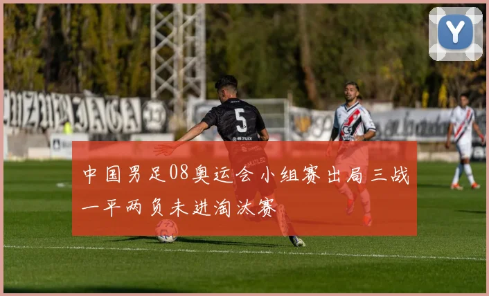 中国男足08奥运会小组赛出局三战一平两负未进淘汰赛