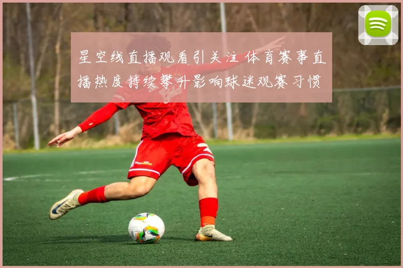 星空线直播观看引关注 体育赛事直播热度持续攀升影响球迷观赛习惯