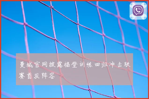 曼城官网披露福登训练回归冲击联赛首发阵容