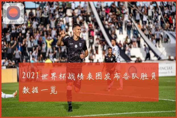 2021世界杯战绩表图发布各队胜负数据一览