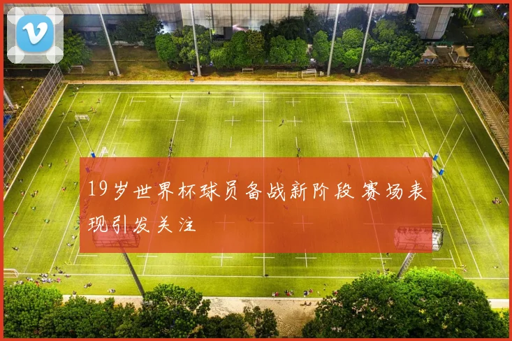 19岁世界杯球员备战新阶段 赛场表现引发关注