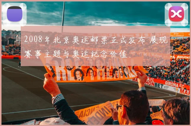 2008年北京奥运邮票正式发布 展现赛事主题与奥运纪念价值