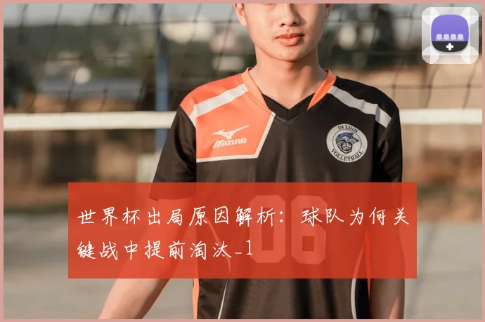 世界杯出局原因解析:球队为何关键战中提前淘汰_1