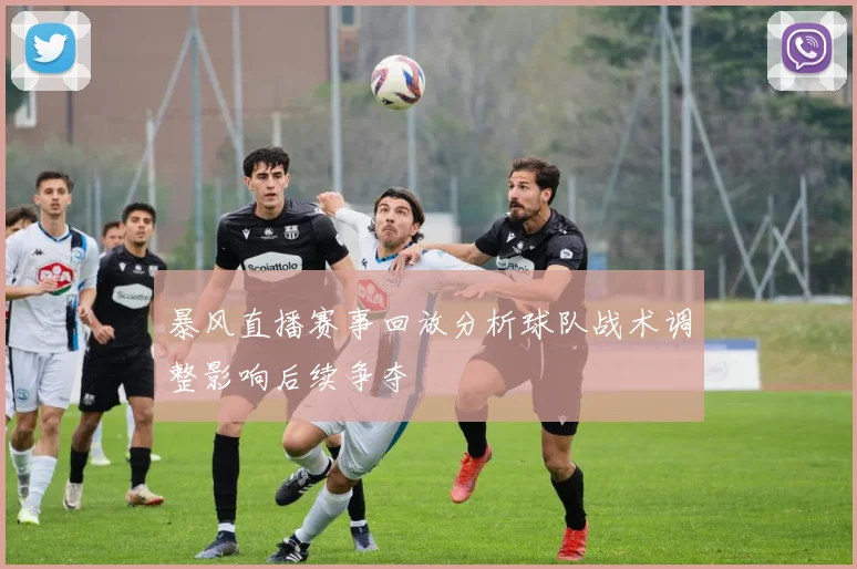 暴风直播赛事回放分析球队战术调整影响后续争夺